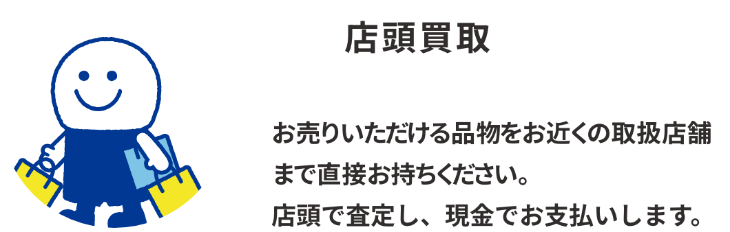 店頭買取：お売りいただける品物をお近くの取扱店舗まで直接お持ちください。店頭で査定し、現金でお支払いします。