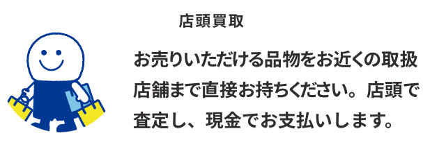 店頭買取：お売りいただける品物をお近くの取扱店舗まで直接お持ちください。店頭で査定し、現金でお支払いします。