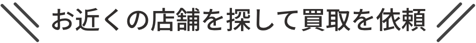 お近くの店舗を探して買取を依頼